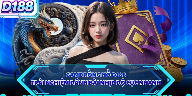 Game Rồng Hổ D188 - Trải Nghiệm Đánh Bài Nhịp Độ Cực Nhanh