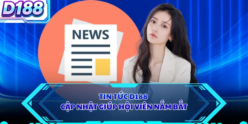 Tin tức D188 cập nhật giúp hội viên nắm bắt