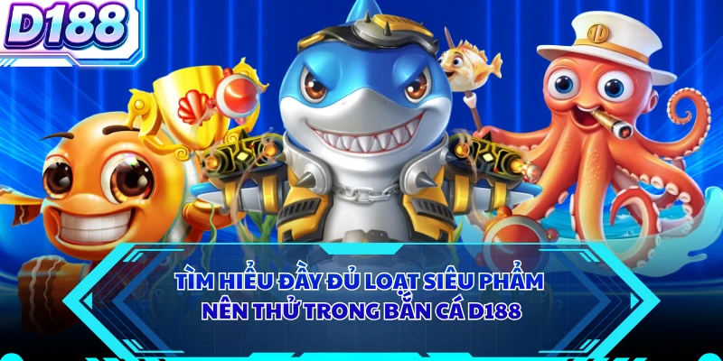 Tìm hiểu đầy đủ loạt siêu phẩm nên thử trong bắn cá D188